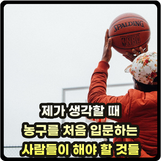 제가 생각할 때 농구를 처음 입문하는 사람들이 해야 할 것들 글 썸네일